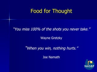 Food for Thought “ You miss 100% of the shots you never take.” Wayne Gretzky “ When you win, nothing hurts.” Joe Namath 