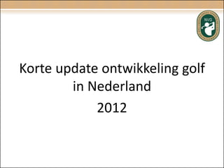 Korte update ontwikkeling golf
        in Nederland
            2012
 