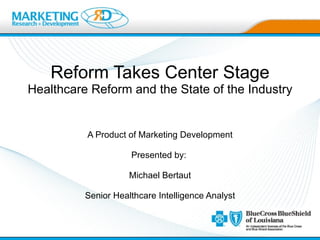 Reform Takes Center Stage Healthcare Reform and the State of the Industry A Product of Marketing Development Presented by:  Michael Bertaut Senior Healthcare Intelligence Analyst 