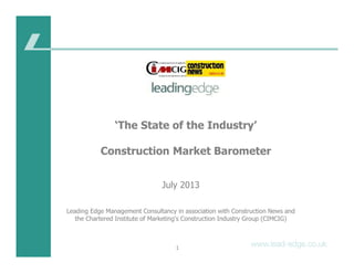 ‘The State of the Industry’
Construction Market Barometer
February 2014
Prepared by Leading Edge Management Consultancy in association with
Chartered Institute of Marketing's Construction Industry Group
(CIMCIG)
Construction News
 