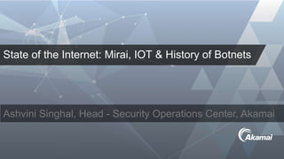 State of the Internet: Mirai, IOT & History of Botnets
Ashvini Singhal, Head - Security Operations Center, Akamai
 