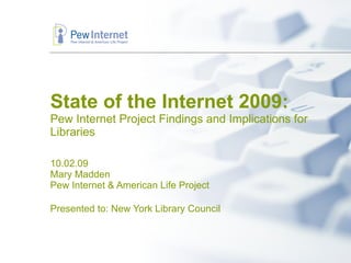 State of the Internet 2009: Pew Internet Project Findings and Implications for Libraries 10.02.09 Mary Madden Pew Internet & American Life Project Presented to: New York Library Council   
