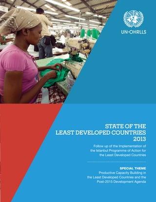 STATE OF THE 
LEAST DEVELOPED COUNTRIES 
2013 
Follow up of the Implementation of 
the Istanbul Programme of Action for 
the Least Developed Countries 
SPECIAL THEME 
Productive Capacity Building in 
the Least Developed Countries and the 
Post-2015 Development Agenda 
 