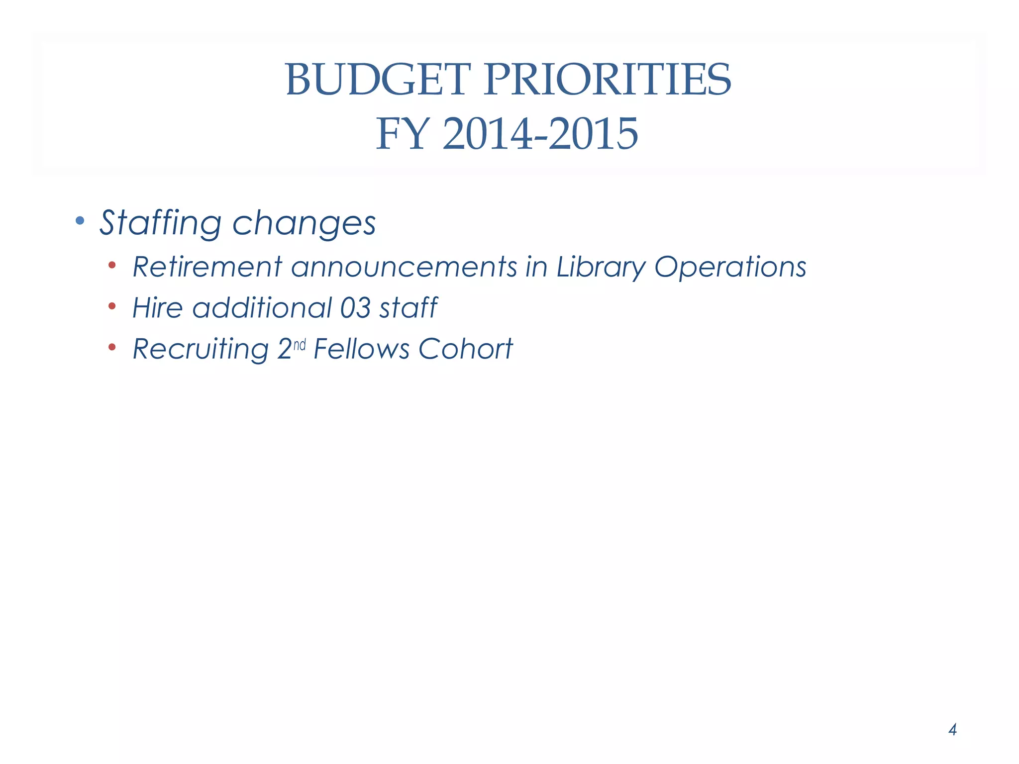 BUDGET PRIORITIES 
FY 2014-2015 
• Staffing changes 
• Retirement announcements in Library Operations 
• Hire additional 03 staff 
• Recruiting 2nd Fellows Cohort 
4 
 
