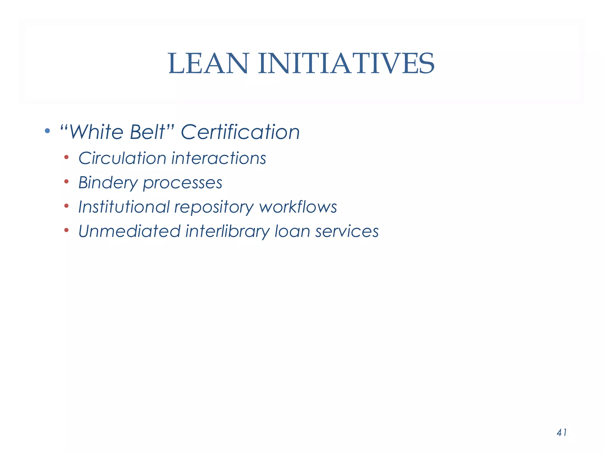 LEAN INITIATIVES 
• “White Belt” Certification 
• Circulation interactions 
• Bindery processes 
• Institutional repository workflows 
• Unmediated interlibrary loan services 
41 
 