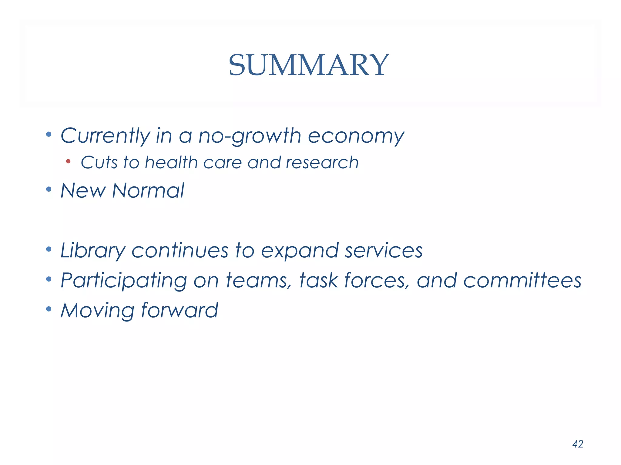 SUMMARY 
• Currently in a no-growth economy 
• Cuts to health care and research 
• New Normal 
• Library continues to expand services 
• Participating on teams, task forces, and committees 
• Moving forward 
42 
 