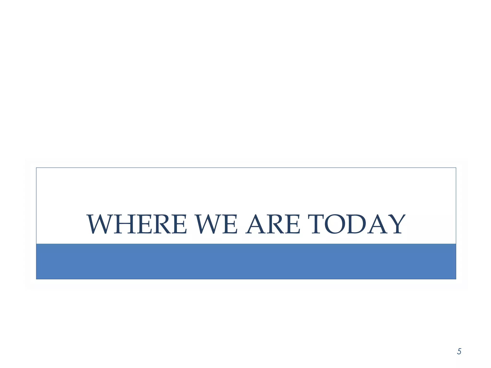 WHERE WE ARE TODAY 
5 
 