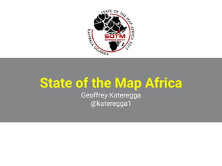 State of the Map Africa
Geoffrey Kateregga
@kateregga1
 