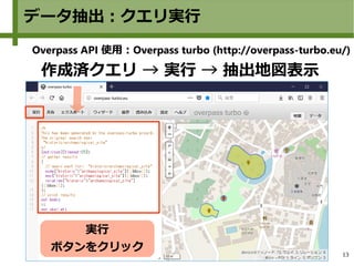13
データ抽出：クエリ実行
Overpass API 使用：Overpass turbo (http://overpass-turbo.eu/)
作成済クエリ → 実行 → 抽出地図表示
実行
ボタンをクリック
 