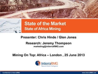 State of the Market
State of Africa Mining
Presenter: Chris Hinde / Glen Jones

Research: Jeremy Thompson
marketing@intierraRMG.com

Mining On Top: Africa – London , 25 June 2013

 