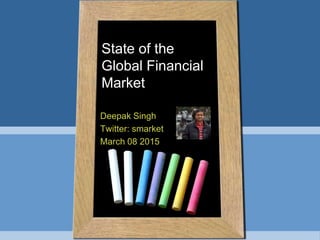 State of the
Global Financial
Market
Deepak Singh
Twitter: smarket
March 08 2015
 
