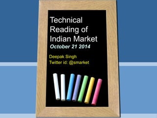 Technical 
Reading of 
Indian Market 
October 21 2014 
Deepak Singh 
Twitter id: @smarket 
 