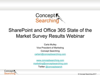 © Concept Searching 2017
SharePoint and Office 365 State of the
Market Survey Results Webinar
Carla Mulley
Vice President of Marketing
Concept Searching
carlam@conceptsearching.com
www.conceptsearching.com
marketing@conceptsearching.com
Twitter @conceptsearch
 