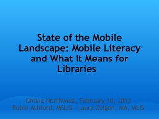 State of the Mobile Landscape: Mobile Literacy and What It Means for Libraries    Online Northwest, February 10, 2012 Robin Ashford, MSLIS - Laura Zeigen, MA, MLIS 