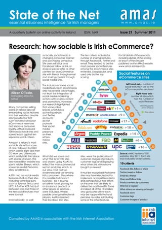 State of the Net
essential eBusiness intelligence for Irish managers                                                                        www.amas.ie

A quarterly bulletin on online activity in Ireland                                 ISSN: 1649                             issue 21 Summer 2011



Research: how sociable is Irish eCommerce?
                                        as locally, social media is           The ten criteria included a             For full details of the research,
                                        changing consumer internet            number of sharing features,             including details of the scoring
                                        and purchasing behaviour.             through Facebook, Twitter and           for each of the sites are
                                        Site users will click on a            email. They tended to be the            published on the AMAS website.
                                        Facebook follow or link, or           most popular social features            www.amas.ie/research
                                        share a special offer or other        among the eCommerce sites
                                        content on an eCommerce               reviewed. Less popular, and
                                        site with friends through email       used only by the top                    Social features on
                                        and sharing content through           scoring                                 eCommerce sites
                                        social media sites.
                                                                                                    10        0
                                                                                                                                 Left-hand axis – number of
                                        The inclusion of some social
                                                                                                                                social features in use by the
                                        media features on eCommerce                                               1
                                                                                                9                               eCommerce sites analysed
                                        sites has several advantages,
  Aileen O’Toole,                       not least the integration of                                                                     Right-hand axis –
  Managing Director,                    social media marketing                          8                             1               number of sites which
                                                                               s
                                                                             re




  AMAS                                  activity with on-site content                                                                   had the number of
                                                                           tu




                                        and promotions. However,                   7                                        2               social features




                                                                                                                                     Nu
                                                                        fea




                                        our research highlighted




                                                                                                                                     m
                                                                          l




                                                                                                                                                 © AMAS graphic
                                                                       cia




Many companies selling                  that some online




                                                                                                                                      be
                                                                              6                                   +1 =           4                (www.amas.ie)
                                                                     so




                                                                                                                                          ro
online in Ireland are not               brands which have
                                                                  of




                                                                                                                                          fs
embedding social features               active Facebook                                                                                              No sites




                                                                                                                                           ite
                                                                                                                      +9 =
                                                               er




into their websites, despite            and Twitter                   5                                                              11
                                                             mb




                                                                                                                                               s
strong evidence that                    accounts
                                                           Nu




such features can boost                 do not                     4                                                      +17 =           20
eCommerce revenues                      promote
and improve consumer                    their social
loyalty. AMAS reviewed                  media
                                                                3                                                               +10 =          13
100 transactional sites and             presence
scored each against ten                 on their             2                                                                       +14 =          17
separate social criteria.               eCom-
                                        merce           1                                                                                 +6 =           11
Amazon is Ireland’s most                sites.
sociable site with a score
of nine, followed by HMV
                                                   0                                                                                           +16 =          20
which scored eight and then
CD Wow and Littlewoods                                                                                                 Source: AMAS review of 100
which jointly hold third place    What did we10  score and  0         sites, were the publication of                   websites, May 2011. Each site
with scores of seven. The         why? The list of 100 sites          customer images of products,                     was evaluated on ten criteria.
best-ranked Irish website was     was drawn up by AMAS to
                                              9                1      customer tags and displaying
sports retailer Elverys, which    reflect the main commercial         what other site visitors have                       10 criteria
scored six as did Pixmania,       sectors 8and sites which, in 1      bought or viewed.
                                        es




eBay and Dabs.ie.                 our view, had built up                                                                  Facebook like, follow or share
                                      ur




                                        7                          2 It must be recognised that some
                                    at




                                  awareness and use among                                                                 Twitter tweet or follow
                                                                                  Nu
                                  fe




                                                                                   m




A fifth had no social media       Irish consumers. Sites where        sites may have elected not to
                                    l




                                                                                                                          Email to a friend
                                 cia




                                                                                   be




features at all on their sites,   it 6 possible to transact +1 =
                                     is                                4
                                                                      implement across all ten criteria
                               so




                                                                                       ro




                                                                                                                          Share and follow links
                            of




                                                                                       fs




including some big guns           business – be it buying             and perhaps No sites
                                                                                    focus their efforts
                                                                                        ite




                                                                 +9 = on 11 ones that are likely to
                         er




                                5                                                                                         Product reviews by customers
such as Ryanair, Tesco and        an airline ticket, paying for           the
                       mb




                                                                                            s




                                                                                                                          Wish list or registry
                     Nu




UPC. A further 42% had just  4    an insurance product or         +17 = 20 most benefits. Some
                                                                      deliver the
between one and three of          other goods or services –           or indeed all of the 11 retailers                   What others are viewing or bought
the ten social features 3 that    were included. Where               +10 =got 13
                                                                      who       scores of five each                       Facebook store
were scored.                      possible among multinational        may be happy with that and
                     2            players, AMAS assessed                 +14 = value in including
                                                                      perceive no17                                       Customer tags
Internationally, as well          their localised Irish sites.        some of the other features.                         Customer images of product
                  1                                                           +6 = 11
              0                                                                             +16 =        20




Compiled by AMAS in association with the Irish Internet Association
 