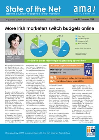 State of the Net
essential eBusiness intelligence for Irish managers                                                            www.amas.ie

A quarterly bulletin on online activity in Ireland     ISSN: 1649                                            issue 25 Summer 2012




More Irish marketers switch budgets online
                                                 2011                               2012                              None at all
                                                                                                                      Less than a quarter
                                              14%                                                                     A quarter to half
                                                                                20%        10%
                                                          16%                                                         More than half

                                           13%
                                                                                                                 © AMAS graphic (www.amas.ie)
                                                                                22%            48%
                                                       56%
                                                                                                                 Figures may not add to
                                                                                                                 100% due to rounding

  Aileen O’Toole,
  Managing Director,
  AMAS                             Proportion of Irish marketing budgets being spent online
                                  © AMAS graphic (www.amas.ie)




Irish marketing professionals    However, the rise of social media      2012 Irish Digital Sentiment Survey
are diverting more of their      hasn’t dented the popularity
advertising and promotional      of email, a format used by two
budgets online, because          out of every three marketers.          Methodology: online questionnaire
of better opportunities for                                             Sample size: 	 348
customer engagement and          The choices such marketers
greater return on investment     make have a direct effect
than they experience with
traditional channels. One
                                 on the commerciality of Irish
                                 media, offline and online,
                                                                        86% of sample have budget planning responsibilities
in five marketers currently
spend 50% or more of their
                                 which rely on advertising for
                                 much of their revenues. Last           82% have budget spend responsibilities
budgets online while 60%         year, the Irish advertising
have invested in mobile          market is estimated to have           traditional channels.                 used online marketing, 95%
channels, mobile sites, apps     been worth slightly more than                                               of the sample said value for
and/or QR codes.                 €1 billion, some €897 million of      Desktops, mobiles and                 money was a key driver, either
                                 which was accounted for by            increasingly tablets are              “very important” or “important”.
These are among the main         traditional channels. Online          transforming users’ media
findings of the fourth annual    or digital advertising, as it is      habits and their engagement           High rankings were also given
Digital Marketing Sentiment      variously called, was the only        with commercial messages              for customer engagement
Survey conducted by AMAS         category to show growth, of           and offers. That trend is likely to   (97%), optimising reach (93%)
in partnership with the          the order of 20%, compared            accelerate. The dizzy numbers         and for online being more
Marketing Institute of Ireland   with a 4% average decline             from Facebook’s debut stock           measurable than other forms of
(MII). The survey aims to        across other media types,             market valuation are as much          marketing (89%). Less relevant
establish how the internet is    according to research from            about the anticipated future          were reaching an international
affecting the Irish marketing    PwC/IAB Ireland and Nielsen.          growth in digital advertising         market (56%) and selling
profession, the channels                                               globally, as they are about the       directly online (50%). A majority
they use and the marketing       Previous MII/AMAS surveys have        phenomonenal reach of the             of the sample – 59% – reported
budgets they control.            recorded a gradual shift among        social network.                       a higher return on investment
                                 Irish marketers from traditional to                                         from online marketing than
Social media has gained          online channels. But the latest       The recessionary environment          from traditional marketing.
in popularity, with 70% of       survey shows emphatically that        presents challenges to Irish
Irish marketers maintaining      digital is core to the marketing      marketers, not least how to           Online’s gain has been at the
a business Facebook              strategies of the Irish marketing     ensure that depleted marketing        expense of other media. Press
presence and 44% with their      profession, and in many cases         budgets can deliver tangible          appears to be the biggest loser,
own YouTube channels.            is delivering greater value than      results. Asked about why they                    continued on page 4




Compiled by AMAS in association with the Irish Internet Association
 