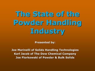 The State of the
Powder Handling
Industry
Presented by:
Joe Marinelli of Solids Handling Technologies
Karl Jacob of The Dow Chemical Company
Joe Florkowski of Powder & Bulk Solids
 