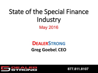 State of the Special Finance
Industry
May 2016
DEALERSTRONG
Greg Goebel, CEO
 