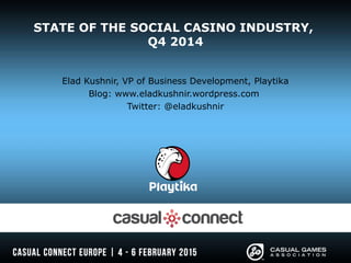 STATE OF THE SOCIAL CASINO INDUSTRY,
Q4 2014
Elad Kushnir, VP of Business Development, Playtika
Blog: www.eladkushnir.wordpress.com
Twitter: @eladkushnir
 