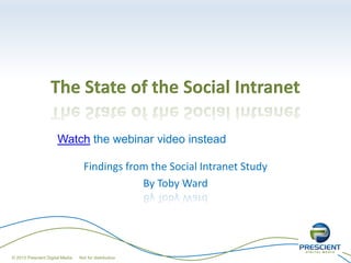 The State of the Social Intranet

                      Watch the webinar video instead

                                   Findings from the Social Intranet Study
                                               By Toby Ward




© 2013 Prescient Digital Media   Not for distribution
 