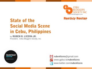 State of the
Social Media Scene
in Cebu, Philippines
by RUBEN B. LICERA JR.
President, Cebu Bloggers Society, Inc.




                                         rubenlicera@gmail.com
                                         www.gplus.to/rubenlicera
                                         www.twitter.com/rubenlicera
 