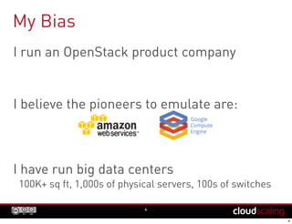 I run an OpenStack product company
I believe the pioneers to emulate are:
I have run big data centers
100K+ sq ft, 1,000s of physical servers, 100s of switches
My Bias
4
 
