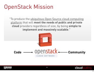 OpenStack Mission
8
"To produce the ubiquitous Open Source cloud computing
platform that will meet the needs of public and private
cloud providers regardless of size, by being simple to
implement and massively scalable."
Code Community
 