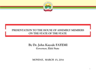 PRESENTATION TO THE HOUSE OF ASSEMBLY MEMBERS
ON THE STATE OF THE STATE

By Dr. John Kayode FAYEMI
Governor, Ekiti State

MONDAY, MARCH 03, 2014

1

 