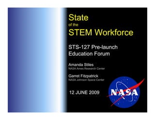 State
of the

STEM Workforce
STS-127 Pre-launch
Education Forum
Amanda Stiles
NASA Ames Research Center

Garret Fitzpatrick
NASA Johnson Space Center



12 JUNE 2009
 