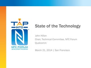 State of the Technology
John Hillan
Chair, Technical Committee, NFC Forum
Qualcomm
March 21, 2014 | San Francisco
 