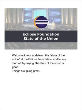 Welcome to our update on the “state of the
union” at the Eclipse Foundation, and let me
start off by saying: the state of the union is
good.
Things are going great.
 