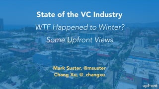 State of the VC Industry
WTF Happened to Winter?
Some Upfront Views
1
Mark Suster, @msuster
Chang Xu, @_changxu
 