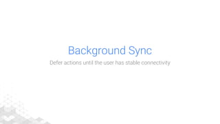 Background Sync
Defer actions until the user has stable connectivity
 
