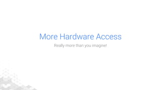 More Hardware Access
Really more than you imagine!
 