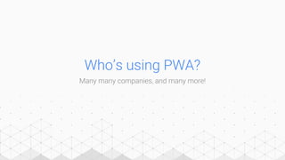 Who’s using PWA?
Many many companies, and many more!
 