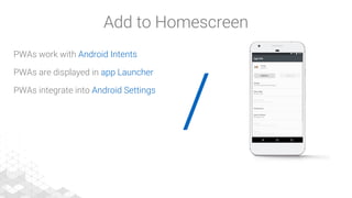 /
PWAs work with Android Intents
PWAs are displayed in app Launcher
PWAs integrate into Android Settings
Add to Homescreen
 
