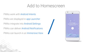 /
PWAs work with Android Intents
PWAs are displayed in app Launcher
PWAs integrate into Android Settings
PWAs can deliver Android Notifications
PWAs can launch in an Immersive View
Add to Homescreen
 