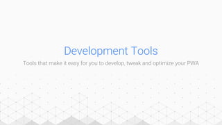 Development Tools
Tools that make it easy for you to develop, tweak and optimize your PWA
 