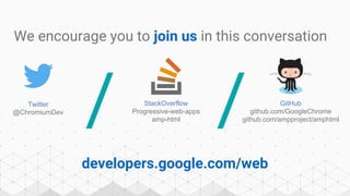 We encourage you to join us in this conversation
/ /Twitter
@ChromiumDev
StackOverflow
Progressive-web-apps
amp-html
GitHub
github.com/GoogleChrome
github.com/ampproject/amphtml
developers.google.com/web
 