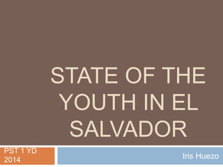 STATE OF THE
YOUTH IN EL
SALVADOR
Iris Huezo
PST 1 YD
2014
 