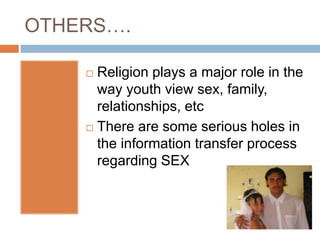 OTHERS….
 Religion plays a major role in the
way youth view sex, family,
relationships, etc
 There are some serious holes in
the information transfer process
regarding SEX
 