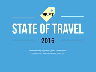STATE OF TRAVEL
2016
This Skift deck curates data from every sector of travel and provides a
wide sweeping overview of the state of the world’s largest sector and
the forces driving it today. This is the State of Travel in 2016.
 
