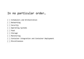 In no particular order…
[ ] Schedulers and Orchestration
[ ] Networking
[ ] Security
[ ] Operating Systems
[ ] PaaS
[ ] Storage
[ ] Monitoring
[ ] Container Integration and Container Deployment
[ ] Miscellaneous
 