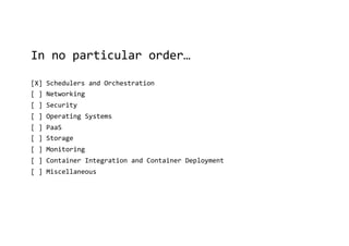 In no particular order…
[X] Schedulers and Orchestration
[ ] Networking
[ ] Security
[ ] Operating Systems
[ ] PaaS
[ ] Storage
[ ] Monitoring
[ ] Container Integration and Container Deployment
[ ] Miscellaneous
 