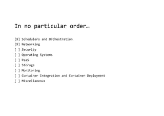 In no particular order…
[X] Schedulers and Orchestration
[X] Networking
[ ] Security
[ ] Operating Systems
[ ] PaaS
[ ] Storage
[ ] Monitoring
[ ] Container Integration and Container Deployment
[ ] Miscellaneous
 