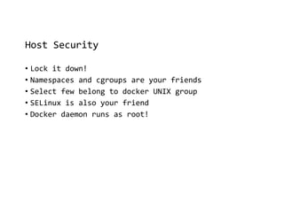 Host Security
• Lock it down!
• Namespaces and cgroups are your friends
• Select few belong to docker UNIX group
• SELinux is also your friend
• Docker daemon runs as root!
 
