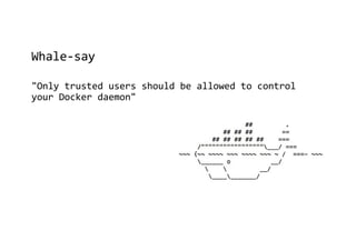 Whale-say
"Only trusted users should be allowed to control
your Docker daemon"
 