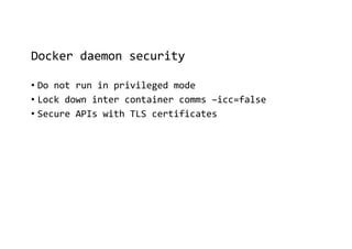 Docker daemon security
• Do not run in privileged mode
• Lock down inter container comms –icc=false
• Secure APIs with TLS certificates
 