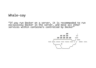 Whale-say
“If you run Docker on a server, it is recommended to run
exclusively Docker in the server, and move all other
services within containers controlled by Docker”
 