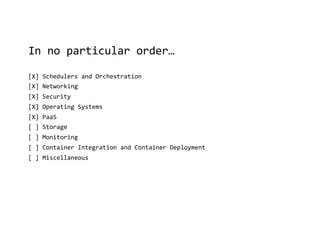 In no particular order…
[X] Schedulers and Orchestration
[X] Networking
[X] Security
[X] Operating Systems
[X] PaaS
[ ] Storage
[ ] Monitoring
[ ] Container Integration and Container Deployment
[ ] Miscellaneous
 